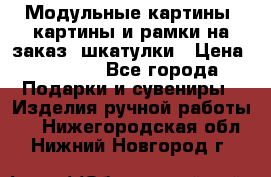 Модульные картины, картины и рамки на заказ, шкатулки › Цена ­ 1 500 - Все города Подарки и сувениры » Изделия ручной работы   . Нижегородская обл.,Нижний Новгород г.